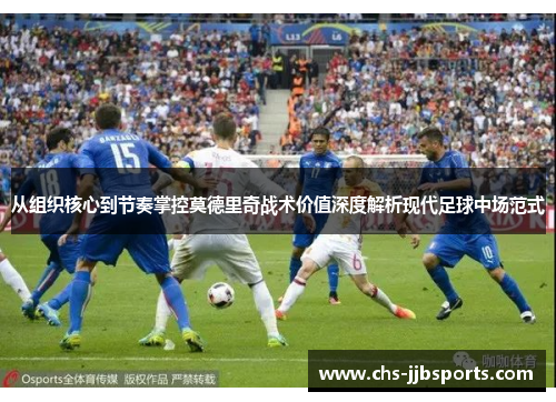 从组织核心到节奏掌控莫德里奇战术价值深度解析现代足球中场范式