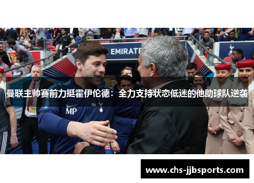 曼联主帅赛前力挺霍伊伦德：全力支持状态低迷的他助球队逆袭