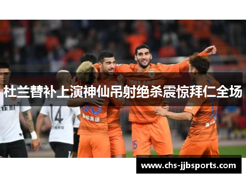 杜兰替补上演神仙吊射绝杀震惊拜仁全场