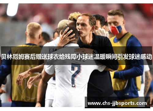 贝林厄姆赛后赠送球衣给残障小球迷温暖瞬间引发球迷感动