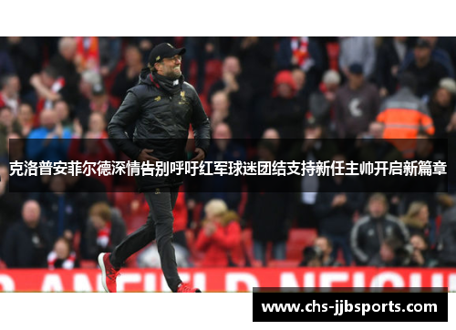 克洛普安菲尔德深情告别呼吁红军球迷团结支持新任主帅开启新篇章