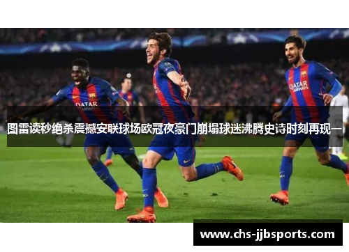 图雷读秒绝杀震撼安联球场欧冠夜豪门崩塌球迷沸腾史诗时刻再现一