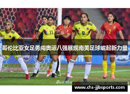 哥伦比亚女足勇闯奥运八强展现南美足球崛起新力量