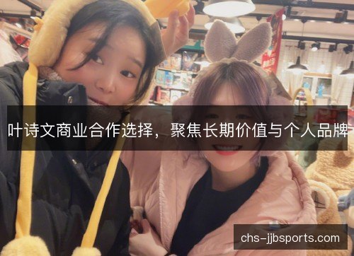 叶诗文商业合作选择,聚焦长期价值与个人品牌 叶诗文商业合作选择,聚焦长期价值与个人品牌