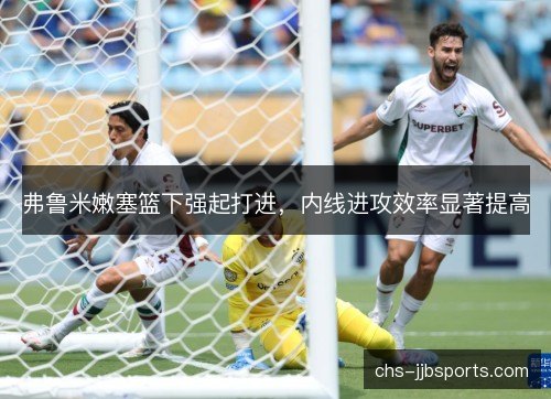 弗鲁米嫩塞篮下强起打进，内线进攻效率显著提高