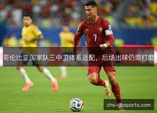 哥伦比亚国家队三中卫体系适配，后场出球仍需打磨