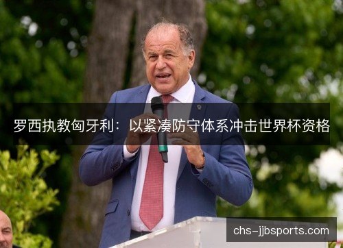 罗西执教匈牙利：以紧凑防守体系冲击世界杯资格